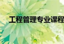 工程管理專業(yè)課程有哪些（主要學(xué)什么）