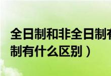 全日制和非全日制有什么區(qū)（全日制和非全日制有什么區(qū)別）