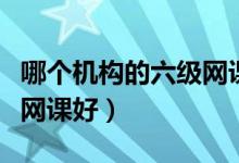 哪個機(jī)構(gòu)的六級網(wǎng)課比較好（哪個機(jī)構(gòu)的六級網(wǎng)課好）