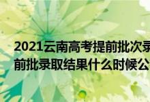 2021云南高考提前批次錄取是什么時間（2021云南高考提前批錄取結(jié)果什么時候公布）