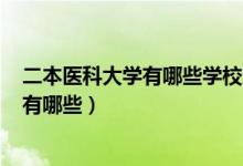 二本醫(yī)科大學(xué)有哪些學(xué)校2020（2022二本較好的醫(yī)科大學(xué)有哪些）