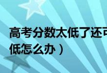 高考分?jǐn)?shù)太低了還可以讀大學(xué)嗎（高考分?jǐn)?shù)太低怎么辦）