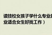 讀技校女孩子學什么專業(yè)最好找工作（2022技校都有什么專業(yè)適合女生好找工作）