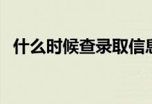 什么時候查錄取信息（幾天知道錄取結(jié)果）