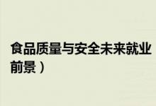 食品質(zhì)量與安全未來(lái)就業(yè)（2022食品質(zhì)量與安全就業(yè)方向及前景）