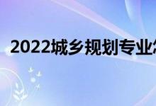 2022城鄉(xiāng)規(guī)劃專業(yè)怎么樣（就業(yè)前景如何）