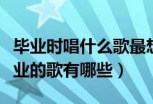 畢業(yè)時唱什么歌最想哭（高三能把人唱哭的畢業(yè)的歌有哪些）