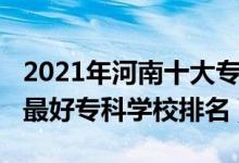 2021年河南十大專科學(xué)校排名（2022年河南最好?？茖W(xué)校排名）