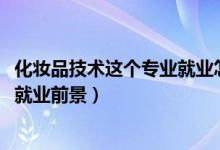 化妝品技術(shù)這個(gè)專業(yè)就業(yè)怎樣（2022化妝品技術(shù)專業(yè)介紹及就業(yè)前景）