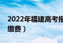 2022年福建高考報名費用是多少（什么時候繳費）