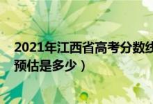 2021年江西省高考分?jǐn)?shù)線是多少（2021年江西高考分?jǐn)?shù)線預(yù)估是多少）