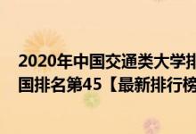 2020年中國交通類大學排名一覽（2021年北京交通大學全國排名第45【最新排行榜】）