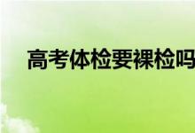 高考體檢要裸檢嗎（體檢一般檢查什么）