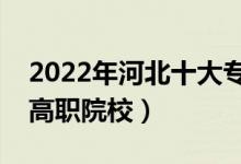 2022年河北十大專(zhuān)科學(xué)校排名（河北最好的高職院校）