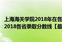 上海海關(guān)學(xué)院2018年在各省專業(yè)錄取分?jǐn)?shù)線（上海海關(guān)學(xué)院2018各省錄取分?jǐn)?shù)線【最新公布】）