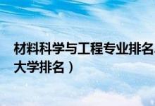 材料科學與工程專業(yè)排名2020（2022材料科學與工程專業(yè)大學排名）