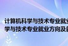 計(jì)算機(jī)科學(xué)與技術(shù)專業(yè)就業(yè)前景和就業(yè)方向（2022計(jì)算機(jī)科學(xué)與技術(shù)專業(yè)就業(yè)方向及就業(yè)前景怎么樣）