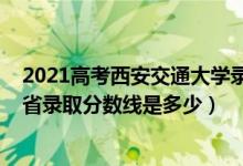 2021高考西安交通大學錄取分數(shù)線（2021西安交通大學各省錄取分數(shù)線是多少）