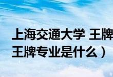 上海交通大學(xué) 王牌專業(yè)（2022年上海交大的王牌專業(yè)是什么）