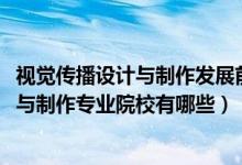 視覺(jué)傳播設(shè)計(jì)與制作發(fā)展前景（2022全國(guó)開(kāi)設(shè)視覺(jué)傳播設(shè)計(jì)與制作專業(yè)院校有哪些）