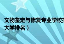 文物鑒定與修復(fù)專(zhuān)業(yè)學(xué)校排行（2022年文物鑒定與修復(fù)專(zhuān)業(yè)大學(xué)排名）