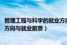 管理工程與科學(xué)的就業(yè)方向（2022管理科學(xué)與工程專業(yè)就業(yè)方向與就業(yè)前景）