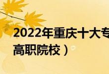 2022年重慶十大專科學(xué)校排名（重慶最好的高職院校）