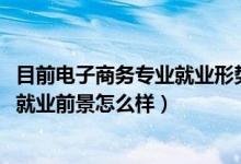 目前電子商務專業(yè)就業(yè)形勢（2022電子商務專業(yè)就業(yè)方向及就業(yè)前景怎么樣）