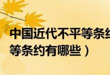 中國(guó)近代不平等條約簽訂時(shí)間（中國(guó)近代不平等條約有哪些）