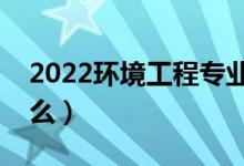 2022環(huán)境工程專業(yè)就業(yè)前景（畢業(yè)后能干什么）