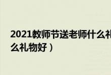 2021教師節(jié)送老師什么禮物合適（2021教師節(jié)送女教師什么禮物好）