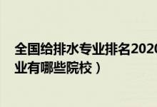 全國給排水專業(yè)排名2020（2022全國開設(shè)給水排水工程專業(yè)有哪些院校）