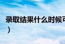 錄取結(jié)果什么時候可以查詢（一般幾天出結(jié)果）