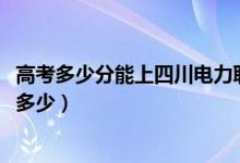 高考多少分能上四川電力職業(yè)技術(shù)學(xué)院（2020錄取分?jǐn)?shù)線是多少）