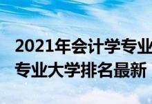 2021年會(huì)計(jì)學(xué)專業(yè)大學(xué)排名（2021全國(guó)會(huì)計(jì)專業(yè)大學(xué)排名最新）