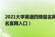 2021大學(xué)英語四級報(bào)名網(wǎng)站（2021上半年大學(xué)英語四級報(bào)名官網(wǎng)入口）