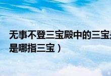 無(wú)事不登三寶殿中的三寶是哪個(gè)（無(wú)事不登三寶殿中的三寶是哪指三寶）