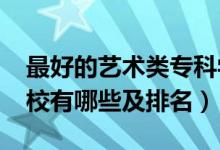 最好的藝術(shù)類?？茖W(xué)校（2022藝術(shù)類?？茖W(xué)校有哪些及排名）