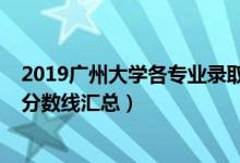 2019廣州大學(xué)各專業(yè)錄取分?jǐn)?shù)（2019廣州大學(xué)各專業(yè)錄取分?jǐn)?shù)線匯總）