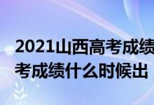 2021山西高考成績(jī)什么時(shí)候出（2021山西高考成績(jī)什么時(shí)候出）