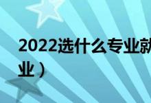 2022選什么專業(yè)就業(yè)前景好（最好就業(yè)的專業(yè)）