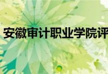 安徽審計(jì)職業(yè)學(xué)院評(píng)價(jià)怎么樣（排名是多少）