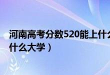 河南高考分?jǐn)?shù)520能上什么大學(xué)（2022河南高考520分能上什么大學(xué)）