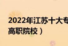 2022年江蘇十大?？茖W(xué)校排名（江蘇最好的高職院校）