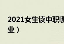 2021女生讀中職哪個專業(yè)好（什么專業(yè)好就業(yè)）