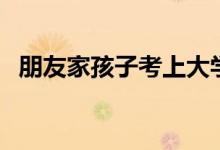 朋友家孩子考上大學(xué)祝福語（該說些什么）