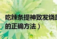 吃辣條提神致發(fā)燒是怎么回事（高三犯困提神的正確方法）