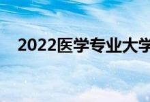 2022醫(yī)學專業(yè)大學排名（前十熱門大學）