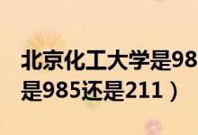 北京化工大學(xué)是985還是211（北京化工大學(xué)是985還是211）