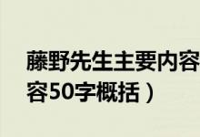 藤野先生主要內(nèi)容50個字（藤野先生主要內(nèi)容50字概括）